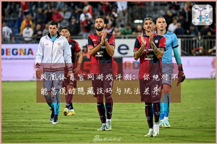 凤凰体育官网游戏评测：你绝对不能忽视的隐藏技巧与玩法差异