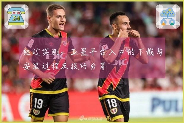 经过实测，亚星平台入口的下载与安装过程及技巧分享