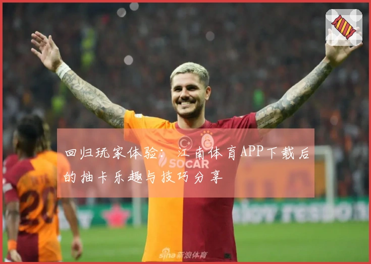 回归玩家体验：江南体育APP下载后的抽卡乐趣与技巧分享