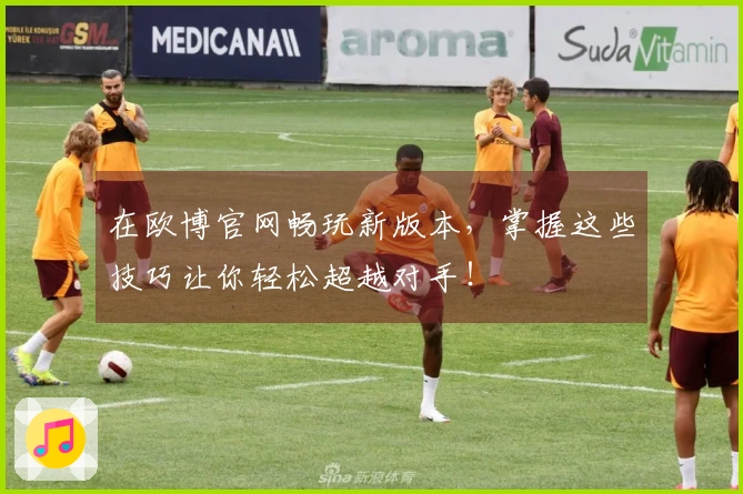 在欧博官网畅玩新版本，掌握这些技巧让你轻松超越对手！