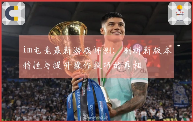 im电竞最新游戏评测：剖析新版本特性与提升操作技巧的真相