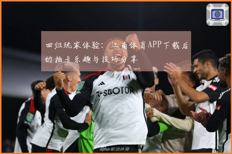 回归玩家体验：江南体育APP下载后的抽卡乐趣与技巧分享