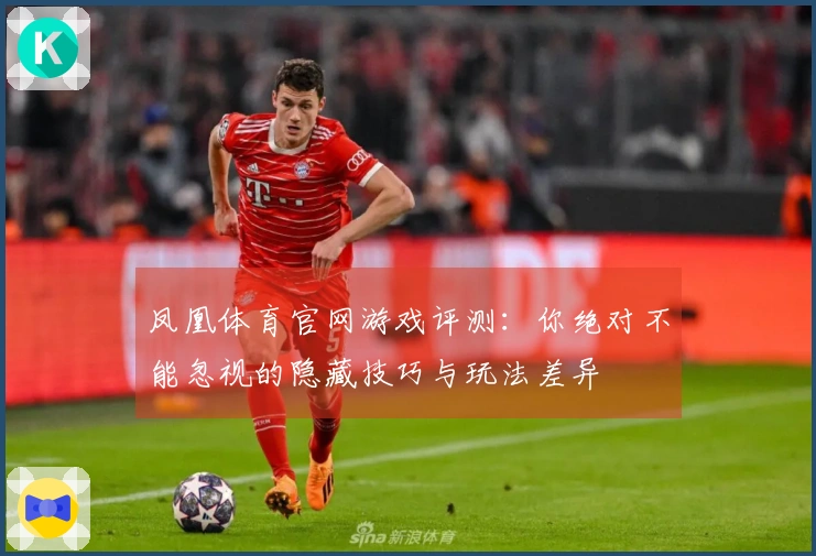 凤凰体育官网游戏评测：你绝对不能忽视的隐藏技巧与玩法差异