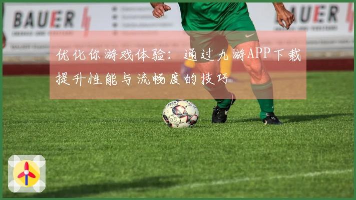 优化你游戏体验：通过九游APP下载提升性能与流畅度的技巧