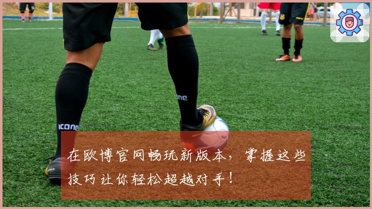 在欧博官网畅玩新版本，掌握这些技巧让你轻松超越对手！