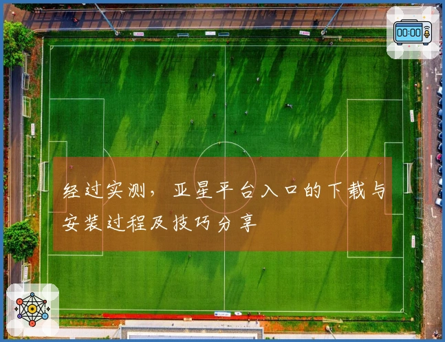 经过实测，亚星平台入口的下载与安装过程及技巧分享