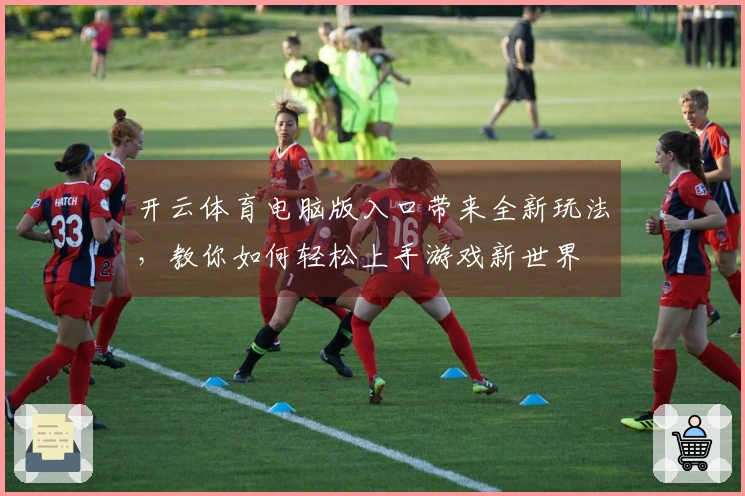 开云体育电脑版入口带来全新玩法，教你如何轻松上手游戏新世界